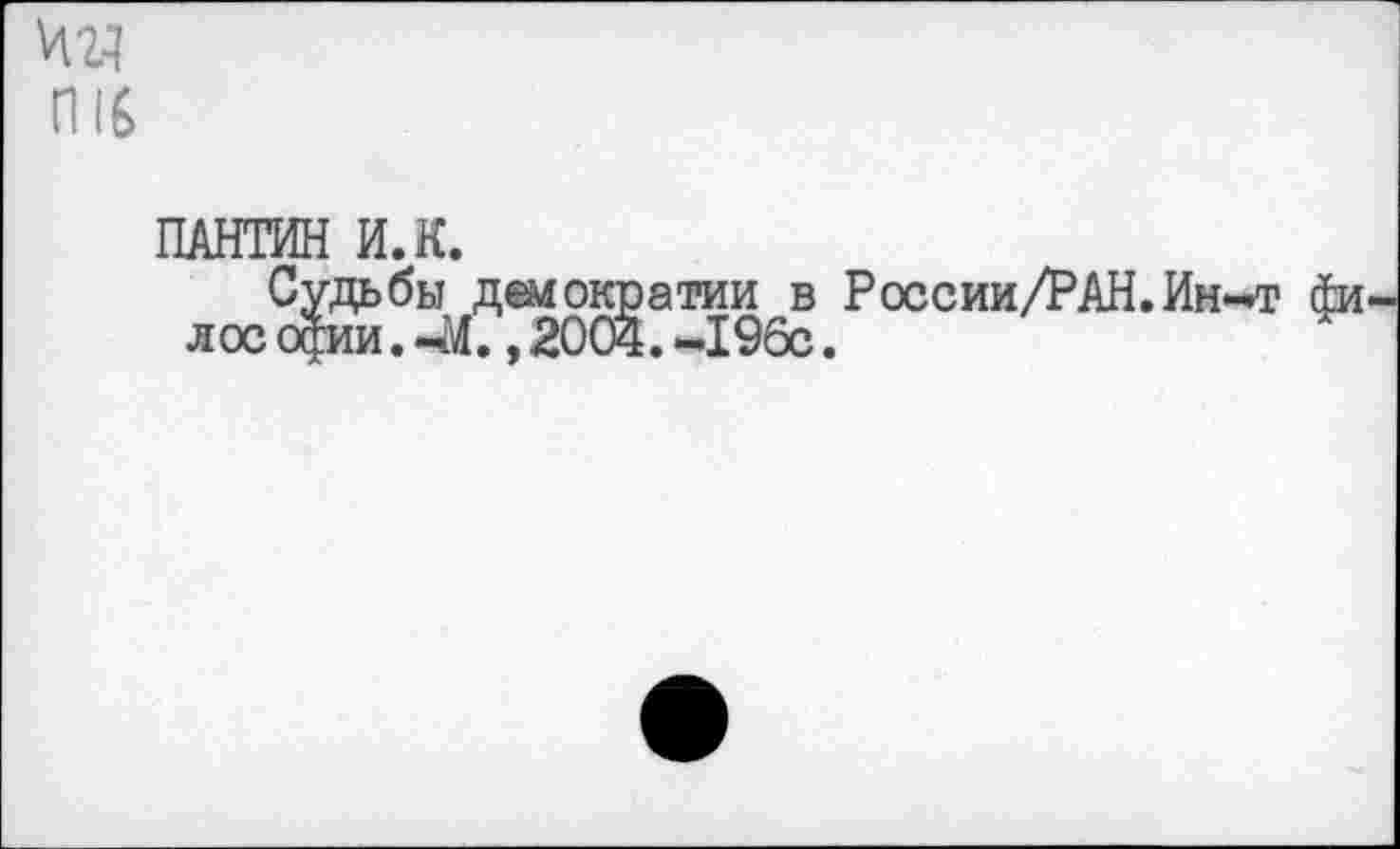 ﻿И24
П16
ПАНТИН И. К.
Судьбы демократии в России/РАН.Ин-т 4и лос фи. мМ. ,2004.-196с.